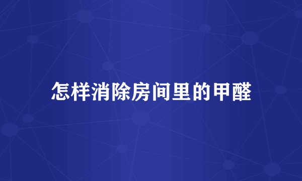 怎样消除房间里的甲醛
