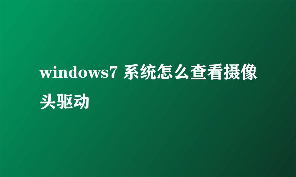 windows7 系统怎么查看摄像头驱动