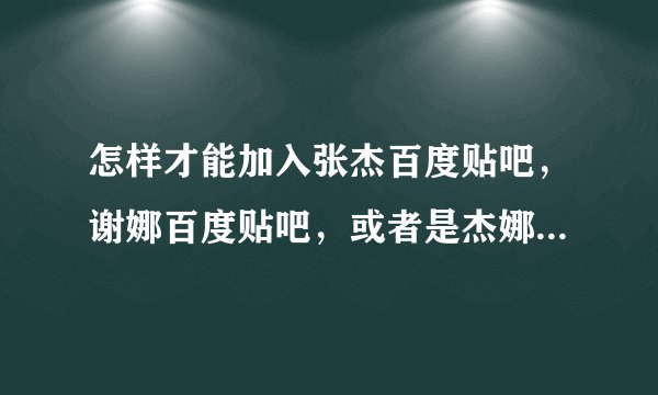 怎样才能加入张杰百度贴吧，谢娜百度贴吧，或者是杰娜百度贴吧？