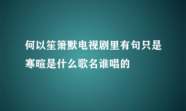何以笙箫默电视剧里有句只是寒暄是什么歌名谁唱的