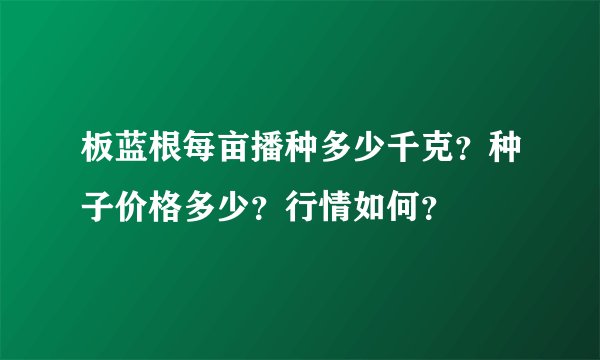 板蓝根每亩播种多少千克？种子价格多少？行情如何？
