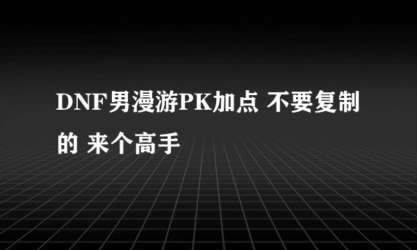 DNF男漫游PK加点 不要复制的 来个高手