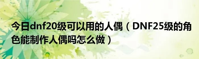 今日dnf20级可以用的人偶（DNF25级的角色能制作人偶吗怎么做）