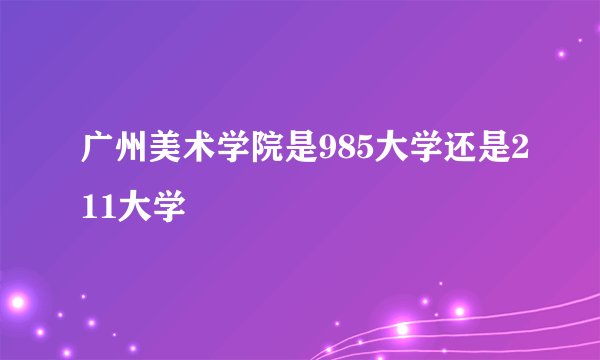 广州美术学院是985大学还是211大学