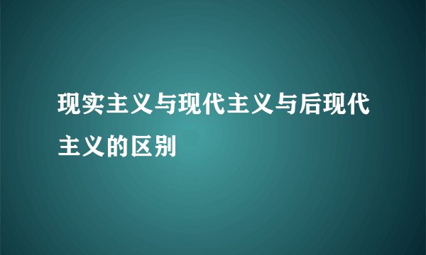 现实主义与现代主义与后现代主义的区别