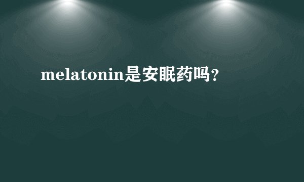 melatonin是安眠药吗？