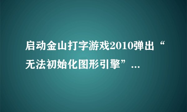 启动金山打字游戏2010弹出“无法初始化图形引擎”是为什么?