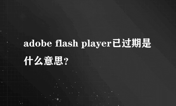 adobe flash player已过期是什么意思？