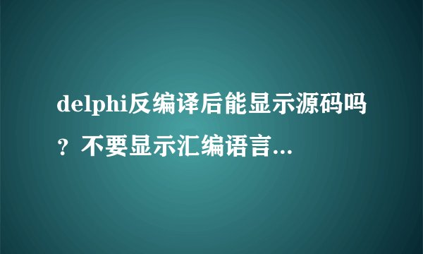 delphi反编译后能显示源码吗？不要显示汇编语言，看不懂，有工具吗？谢谢