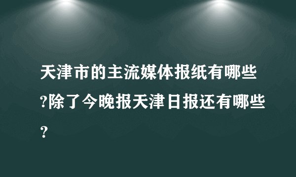 天津市的主流媒体报纸有哪些?除了今晚报天津日报还有哪些?