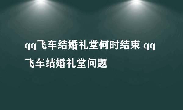 qq飞车结婚礼堂何时结束 qq飞车结婚礼堂问题