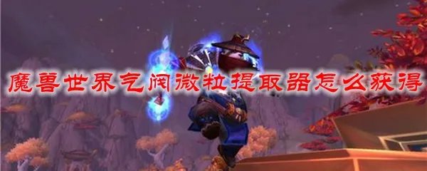 魔兽世界气阀微粒提取器怎么获得