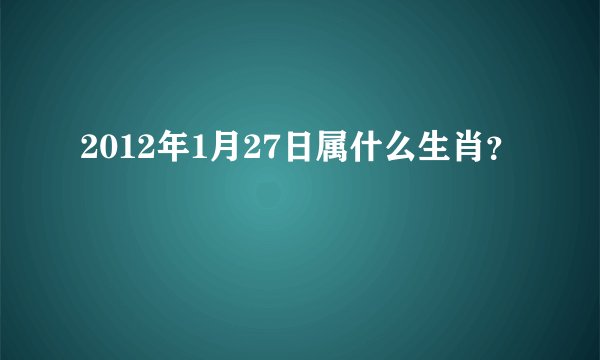 2012年1月27日属什么生肖？
