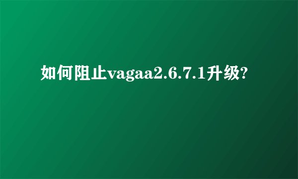 如何阻止vagaa2.6.7.1升级?