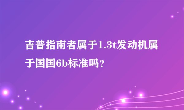 吉普指南者属于1.3t发动机属于国国6b标准吗？