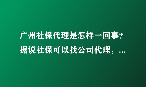 广州社保代理是怎样一回事？据说社保可以找公司代理，广州社保代理靠谱吗？有哪些好的单位介绍？