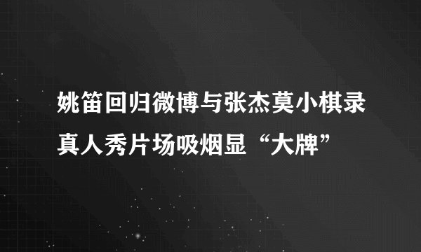 姚笛回归微博与张杰莫小棋录真人秀片场吸烟显“大牌”