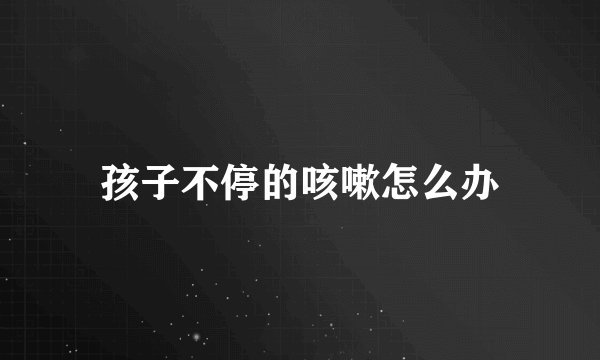 孩子不停的咳嗽怎么办