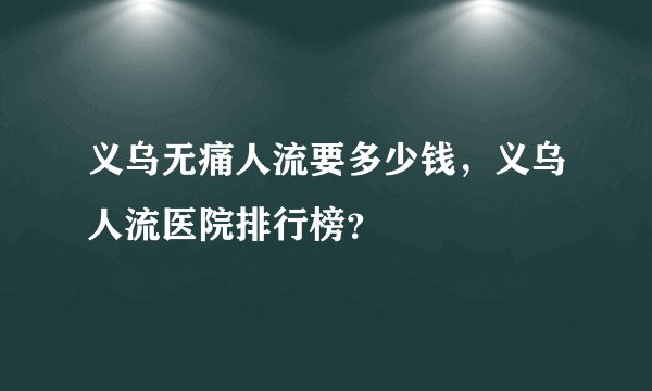 义乌无痛人流要多少钱，义乌人流医院排行榜？