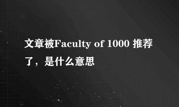 文章被Faculty of 1000 推荐了，是什么意思
