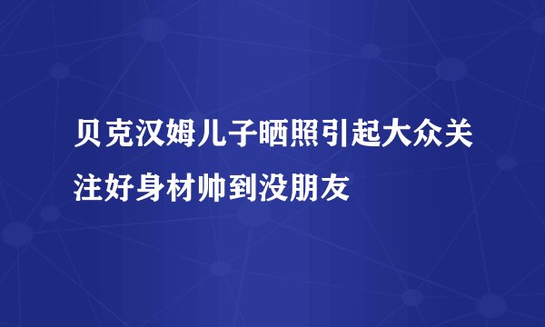 贝克汉姆儿子晒照引起大众关注好身材帅到没朋友