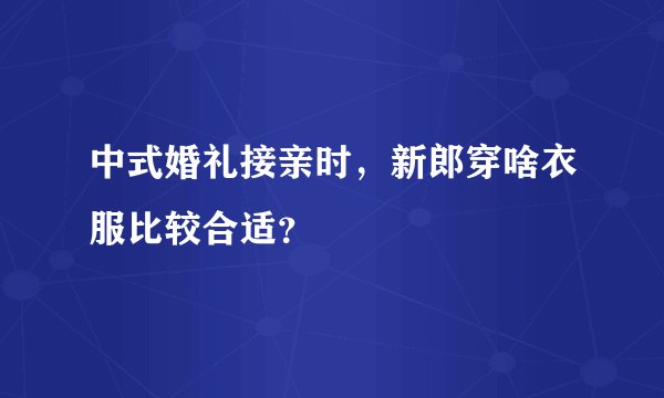 中式婚礼接亲时，新郎穿啥衣服比较合适？