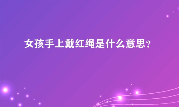 女孩手上戴红绳是什么意思？