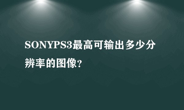 SONYPS3最高可输出多少分辨率的图像？