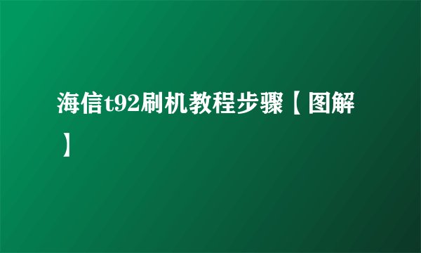 海信t92刷机教程步骤【图解】