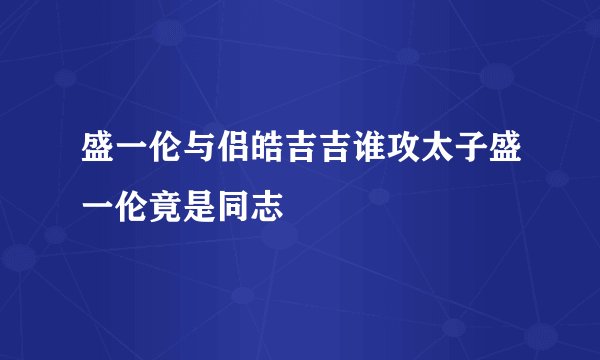 盛一伦与侣皓吉吉谁攻太子盛一伦竟是同志