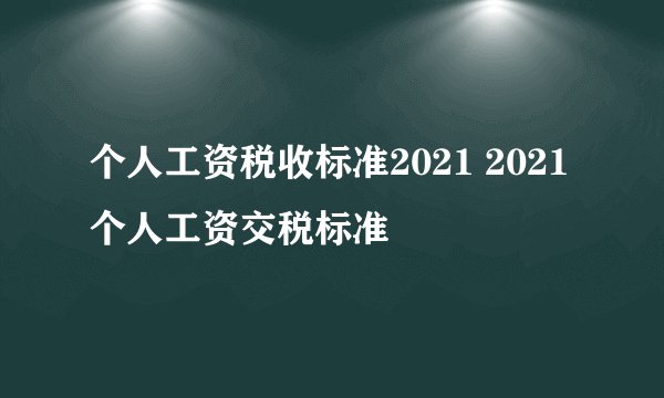 个人工资税收标准2021 2021个人工资交税标准
