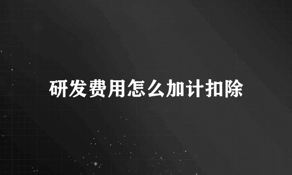 研发费用怎么加计扣除