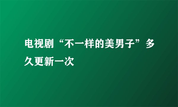 电视剧“不一样的美男子”多久更新一次