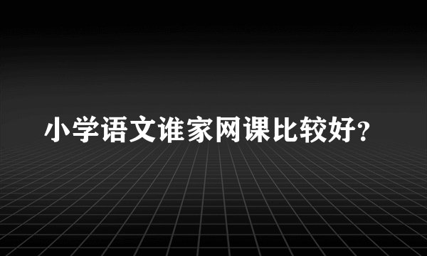 小学语文谁家网课比较好？