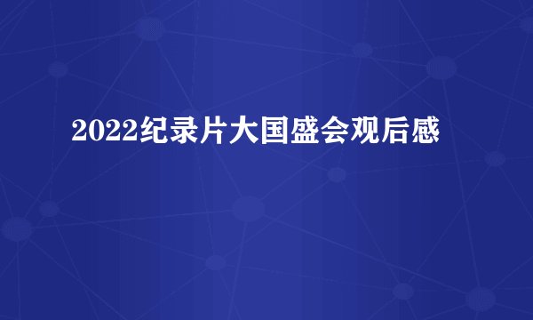 2022纪录片大国盛会观后感