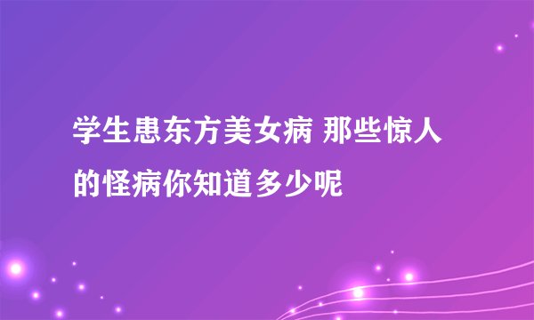 学生患东方美女病 那些惊人的怪病你知道多少呢