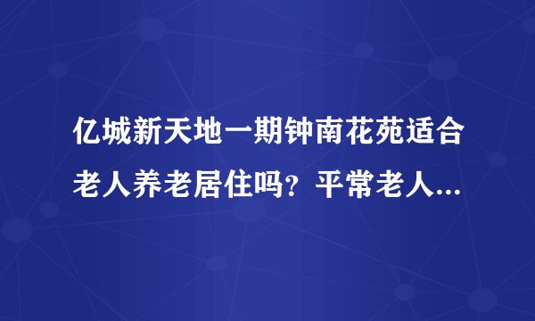 亿城新天地一期钟南花苑适合老人养老居住吗？平常老人有什么活动？这个小区老年人多吗？