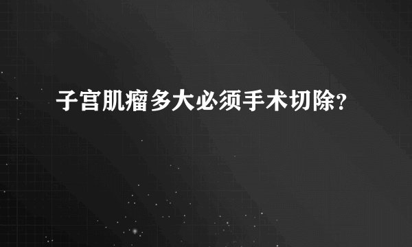 子宫肌瘤多大必须手术切除？