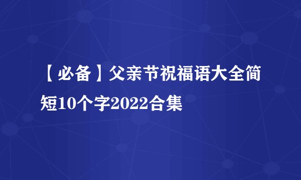 【必备】父亲节祝福语大全简短10个字2022合集