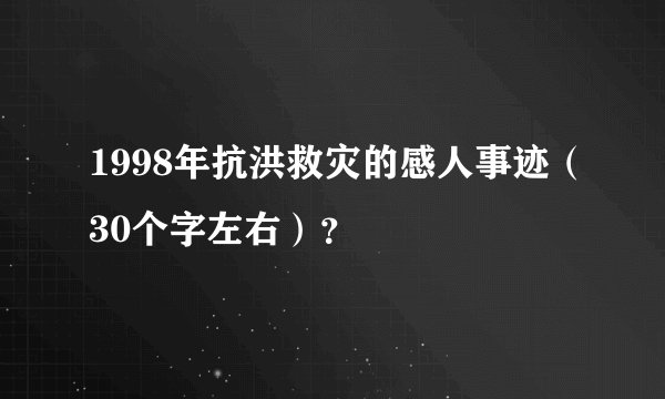 1998年抗洪救灾的感人事迹（30个字左右）？