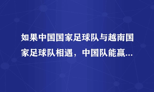如果中国国家足球队与越南国家足球队相遇，中国队能赢越南队吗？为什么？