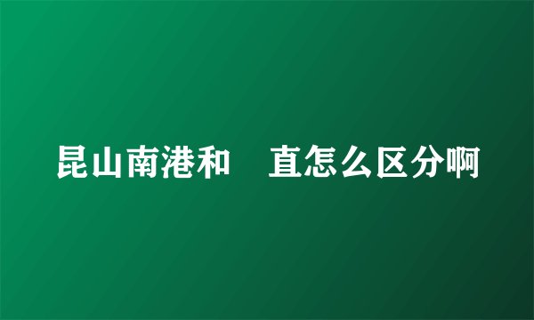 昆山南港和甪直怎么区分啊