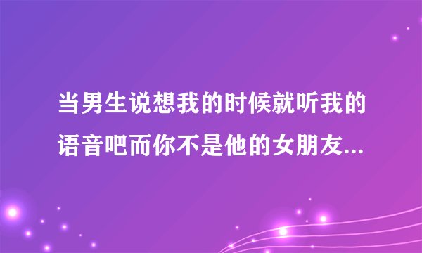 当男生说想我的时候就听我的语音吧而你不是他的女朋友该怎么回答？