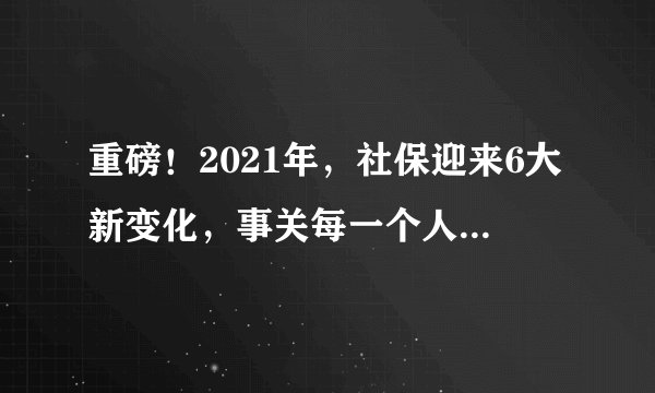 重磅！2021年，社保迎来6大新变化，事关每一个人！速看！