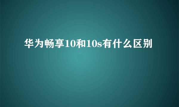 华为畅享10和10s有什么区别