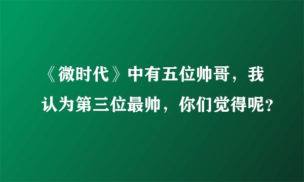 《微时代》中有五位帅哥，我认为第三位最帅，你们觉得呢？
