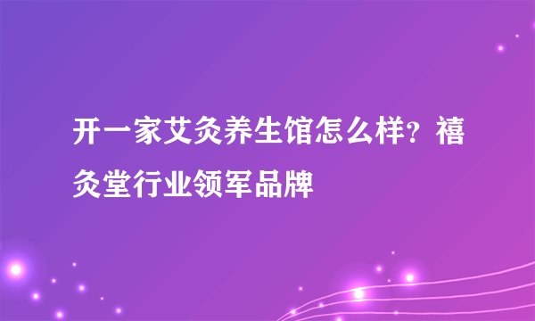 开一家艾灸养生馆怎么样？禧灸堂行业领军品牌