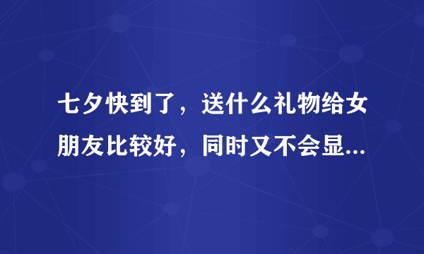 七夕快到了，送什么礼物给女朋友比较好，同时又不会显得太俗气？