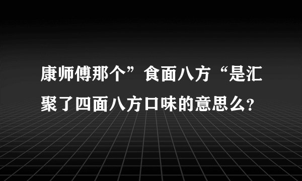 康师傅那个”食面八方“是汇聚了四面八方口味的意思么？