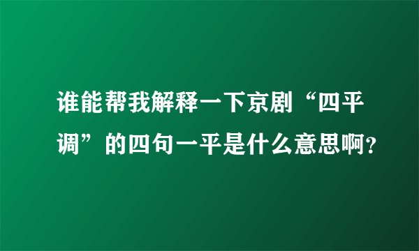 谁能帮我解释一下京剧“四平调”的四句一平是什么意思啊？